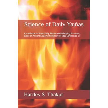Science of Daily Yajñas: A Handbook on Hindu Daily Rituals and Underlying Principles, Based on Ancient Kalpa Authorities (Holy Veda Series) (Vol. 5)