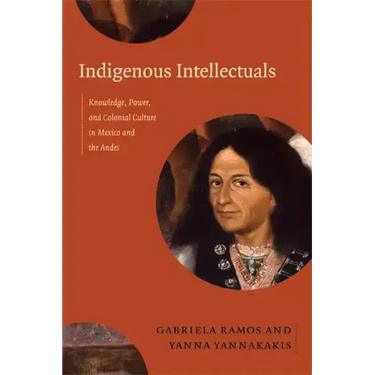 Indigenous Intellectuals: Knowledge, Power, and Colonial Culture in Mexico and the Andes