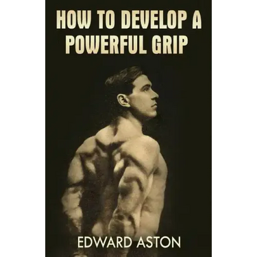 How to Develop a Powerful Grip: (Original Version, Restored)