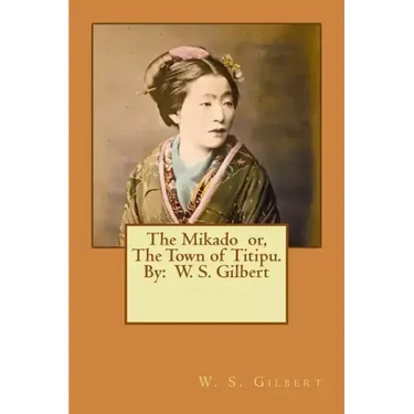 The Mikado or, The Town of Titipu. By: W. S. Gilbert ( a comic opera )