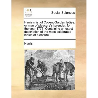 Harris's List of Covent-Garden Ladies: Or Man of Pleasure's Kalendar, for the Year 1773. Containing an Exact Description of the Most Celebrated Ladies