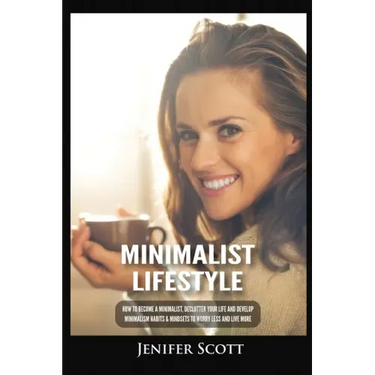 Minimalist Lifestyle: How to Become a Minimalist, Declutter Your Life and Develop Minimalism Habits & Mindsets to Worry Less and Live More
