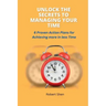 Unlock the Secrets to Managing Your Time: 6 Proven Action Plans for Achieving More in Less Time