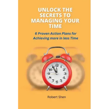 Unlock the Secrets to Managing Your Time: 6 Proven Action Plans for Achieving More in Less Time