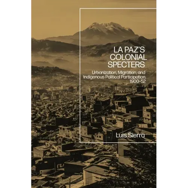La Paz's Colonial Specters: Urbanization, Migration, and Indigenous Political Participation, 1900-52