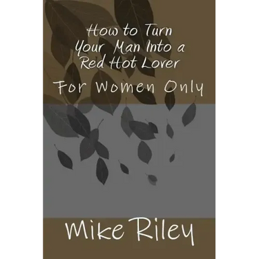 How to Turn Your Man Into a Red Hot Lover: For Women Only