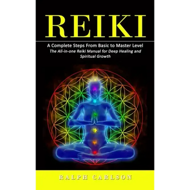 Reiki: A Complete Steps From Basic to Master Level (The All-in-one Reiki Manual for Deep Healing and Spiritual Growth)