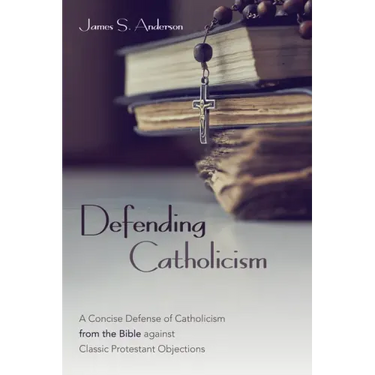 Defending Catholicism: A Concise Defense of Catholicism from the Bible Against Classic Protestant Objections