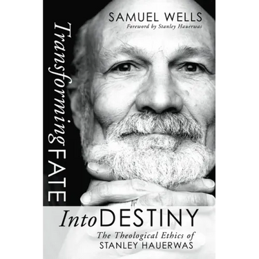 Transforming Fate Into Destiny: The Theological Ethics of Stanley Hauerwas