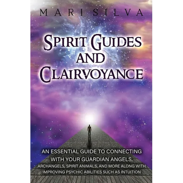 Spirit Guides and Clairvoyance: An Essential Guide to Connecting with Your Guardian Angels, Archangels, Spirit Animals, and More along with Improving