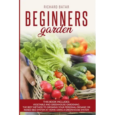 Beginners Garden: This Book Includes: Vegetable and Greenhouse Gardening. The Best Method to Growing Your Personal Organic or Raised Bed