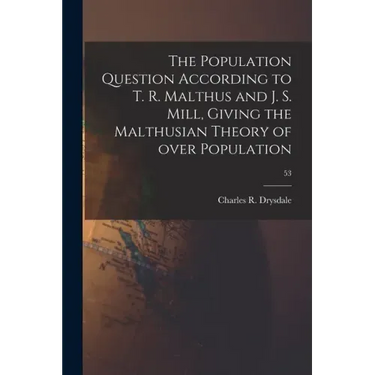 The Population Question According to T. R. Malthus and J. S. Mill, Giving the Malthusian Theory of Over Population; 53