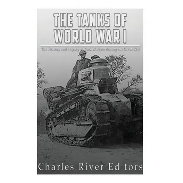 The Tanks of World War I: The History and Legacy of Tank Warfare during the Great War
