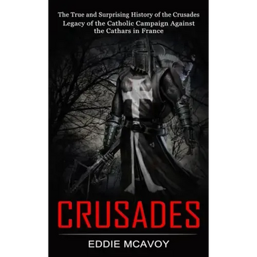 Crusades: The True and Surprising History of the Crusades (Legacy of the Catholic Campaign Against the Cathars in France)