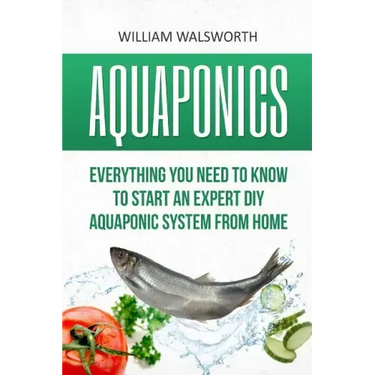 Aquaponics: Everything You Need to Know to Start an Expert DIY Aquaponic System from Home