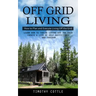 Off Grid Living: How to Plan and Execute Living Off the Grid (Learn How to Thrive Living Off the Grid Create a Life of Self Sufficiency and Freedom)