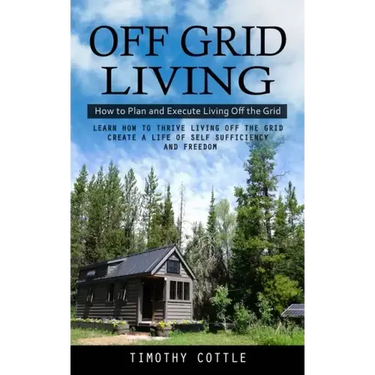 Off Grid Living: How to Plan and Execute Living Off the Grid (Learn How to Thrive Living Off the Grid Create a Life of Self Sufficiency and Freedom)