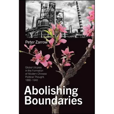 Abolishing Boundaries: Global Utopias in the Formation of Modern Chinese Political Thought, 1880-1940