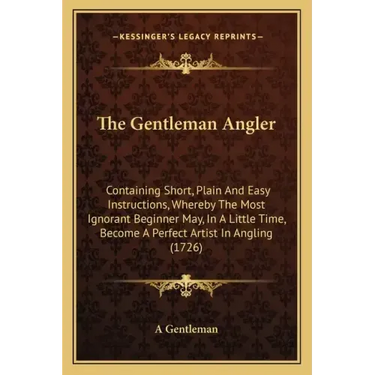 The Gentleman Angler: Containing Short, Plain and Easy Instructions, Whereby the Most Ignorant Beginner May, in a Little Time, Become a Perf