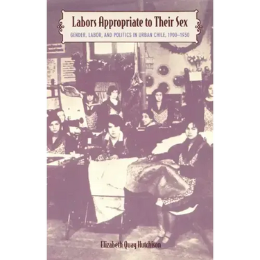 Labors Appropriate to Their Sex: Gender, Labor, and Politics in Urban Chile, 1900-1930