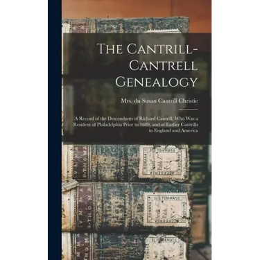 The Cantrill-Cantrell Genealogy: a Record of the Descendants of Richard Cantrill, Who Was a Resident of Philadelphia Prior to 1689, and of Earlier Can