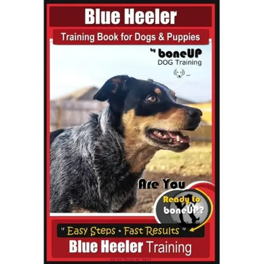 Blue Heeler Training Book for Dogs and Puppies, by BoneUP Dog Training: Are You Ready to Bone Up? Easy Steps * Fast Results Blue Heeler Training