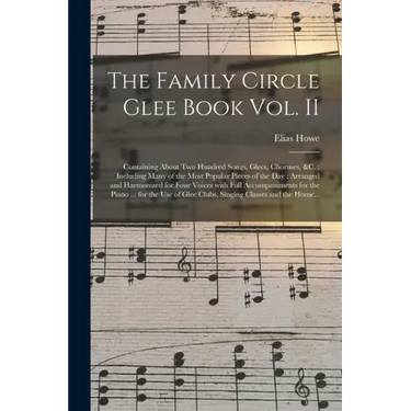 The Family Circle Glee Book Vol. II: Containing About Two Hundred Songs, Glees, Choruses, &c.: Including Many of the Most Popular Pieces of the Day: A