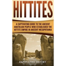 Hittites: A Captivating Guide to the Ancient Anatolian People Who Established the Hittite Empire in Ancient Mesopotamia