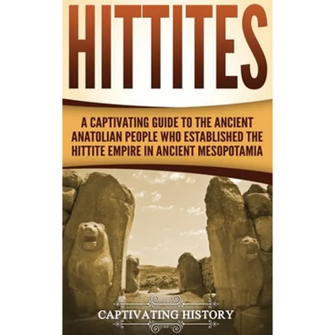 Hittites: A Captivating Guide to the Ancient Anatolian People Who Established the Hittite Empire in Ancient Mesopotamia