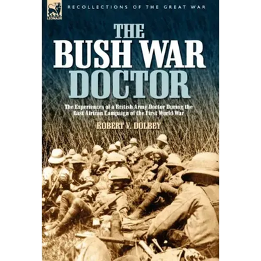 The Bush War Doctor: The Experiences of a British Army Doctor During the East African Campaign of the First World War
