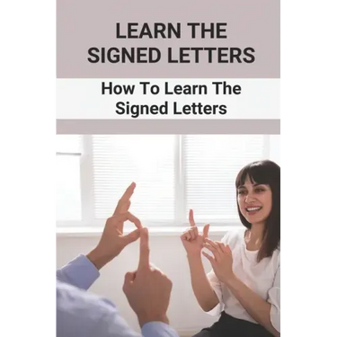 Learn The Signed Letters: How To Learn The Signed Letters: Sign Language Alphabet For Dummies