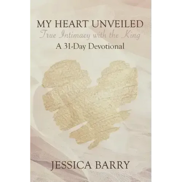 My Heart Unveiled: True Intimacy with the King: A 31- Day Devotional