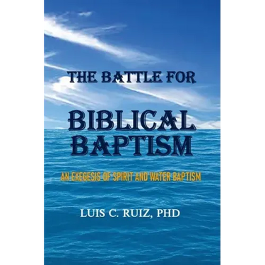 The Battle For Biblical Baptism: An Exegesis Of Spirit and Water Baptism