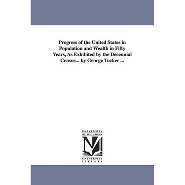 Progress of the United States in Population and Wealth in Fifty Years, As Exhibited by the Decennial Census... by George Tucker ...