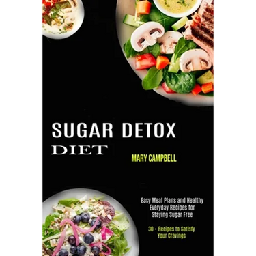 Sugar Detox Diet: Easy Meal Plans and Healthy Everyday Recipes for Staying Sugar Free (30 + Recipes to Satisfy Your Cravings)