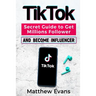 TikTok: Secret Guide to Get Millions Follower and Become Influencer, Make Money Like a Famous Social Media Star and Mastering