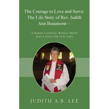 The Courage to Love and Serve: The Life Story of Rev. Judith A. Beaumont: A Roman Catholic Woman Priest And A Saint for Our Times