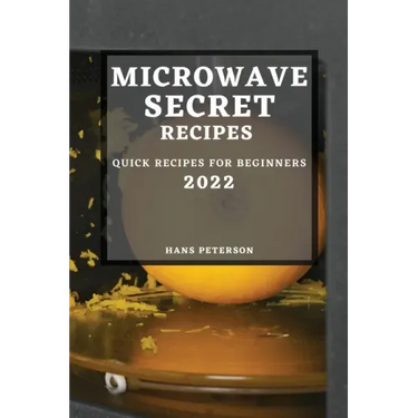 Microwave Secret Recipes 2022: Quick Recipes for Beginners