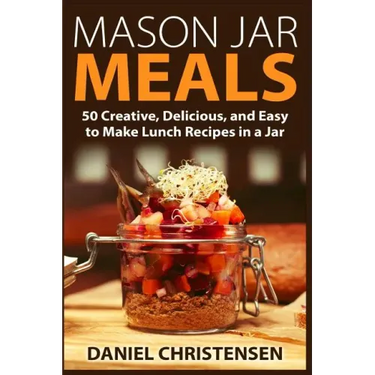 Mason Jar Meals: 50 Creative, Delicious, and Easy to Make Lunch Recipes in a Jar