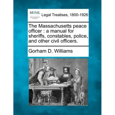 The Massachusetts Peace Officer: A Manual for Sheriffs, Constables, Police, and Other Civil Officers.