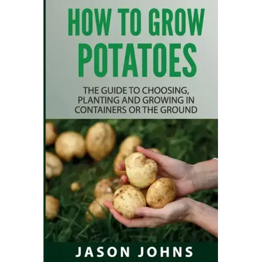 How To Grow Potatoes: The Guide To Choosing, Planting and Growing in Containers Or the Ground
