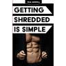 Getting Shredded Is Simple: How To Transform Your Body Quickly With Common Sense