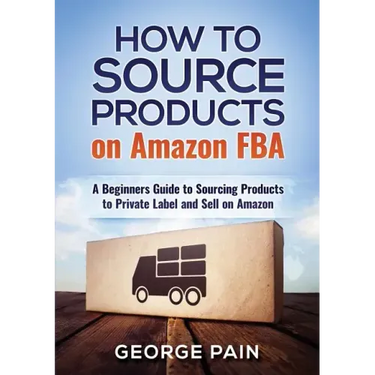 How to Source Products on Amazon FBA: A Beginners Guide to Sourcing Products to Private Label and Sell on Amazon