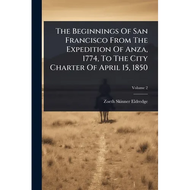 The Beginnings Of San Francisco From The Expedition Of Anza, 1774, To The City Charter Of April 15, 1850