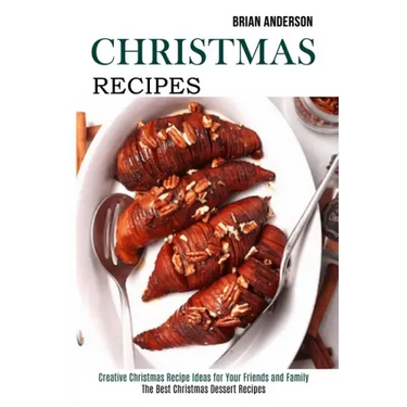 Christmas Recipes: Creative Christmas Recipe Ideas for Your Friends and Family (The Best Christmas Dessert Recipes)