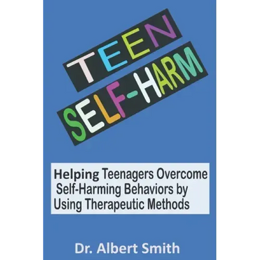 Teen Self-Harm: Helping Teenagers Overcome Self-Harming Behaviors by Using Therapeutic Methods