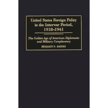United States Foreign Policy in the Interwar Period, 1918-1941: The Golden Age of American Diplomatic and Military Complacency