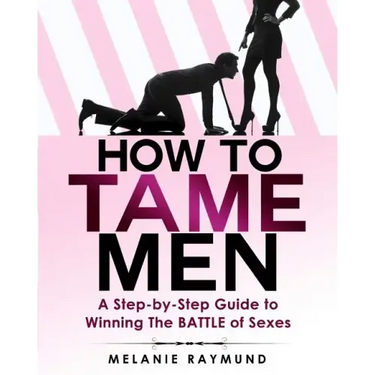 How to Tame Men: a step-by-step Guide to Winning The BATTLE of Sexes