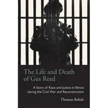 The Life and Death of Gus Reed: A Story of Race and Justice in Illinois during the Civil War and Reconstruction