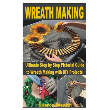 Wreath Making: Ultimate Step by Step Pictorial Guide to Wreath Making with DIY Projects